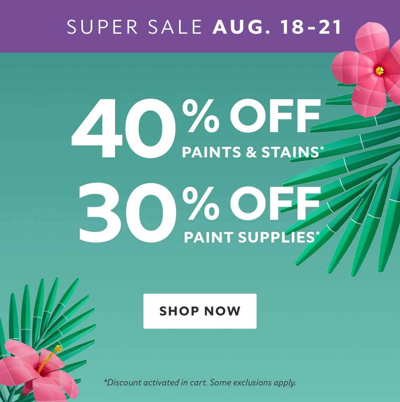 Super Sale Aug. 18-21. 40% OFF Paints & Stains, 30% OFF Paint Supplies. Shop Now. *Discount activated in cart. Some exclusions apply.