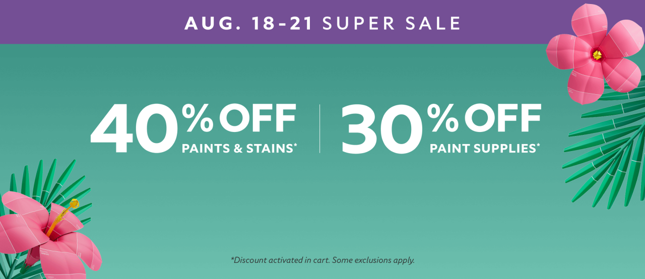 Super Sale Aug. 18-21. 40% OFF Paints & Stains, 30% OFF Paint Supplies. Shop Now. *Discount activated in cart. Some exclusions apply.